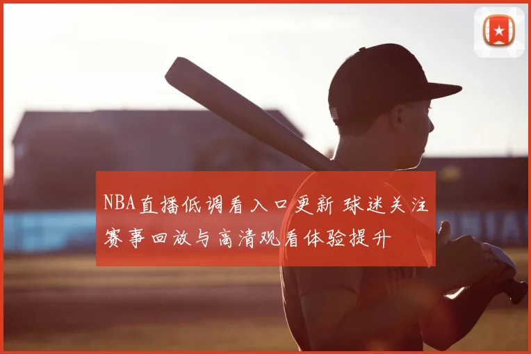 NBA直播低调看入口更新 球迷关注赛事回放与高清观看体验提升