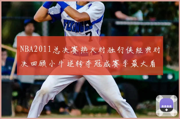 NBA2011总决赛热火对独行侠经典对决回顾小牛逆转夺冠成赛季最大看点