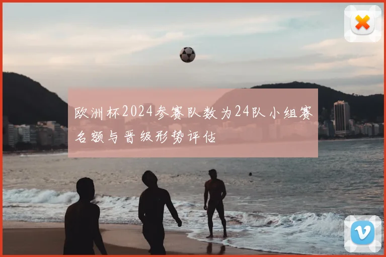 欧洲杯2024参赛队数为24队小组赛名额与晋级形势评估
