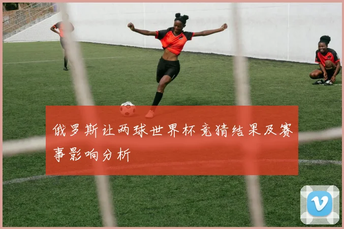 俄罗斯让两球世界杯竞猜结果及赛事影响分析