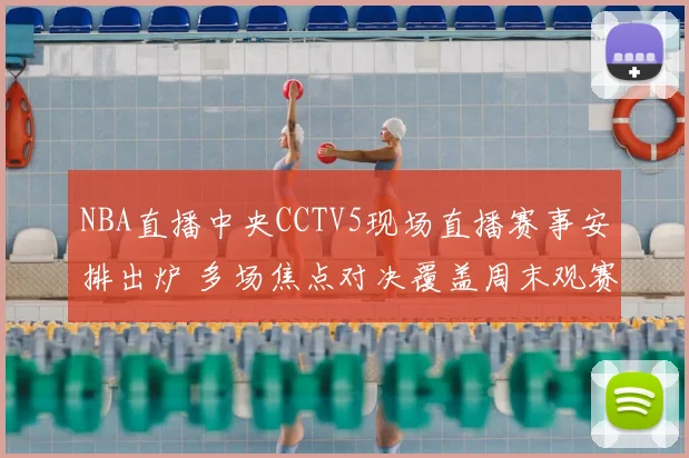 NBA直播中央CCTV5现场直播赛事安排出炉 多场焦点对决覆盖周末观赛时间