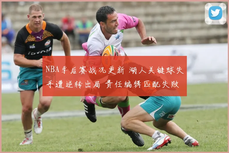 NBA季后赛战况更新 湖人关键球失手遭逆转出局 责任编辑匹配失败