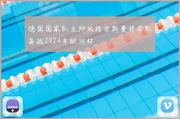 德国国家队主帅纳格尔斯曼将带队备战2024年欧洲杯
