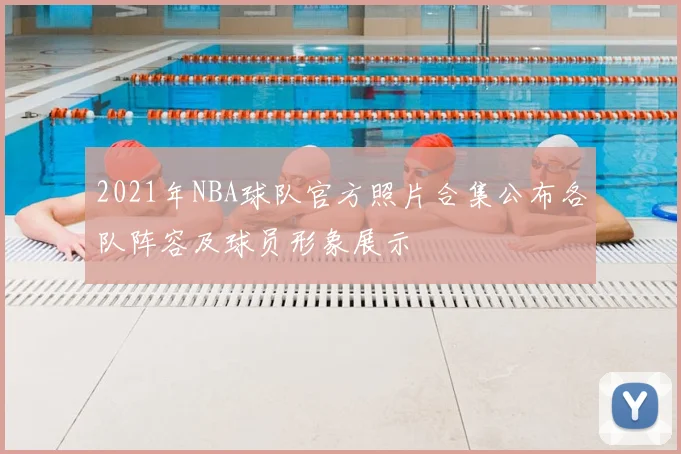 2021年NBA球队官方照片合集公布各队阵容及球员形象展示