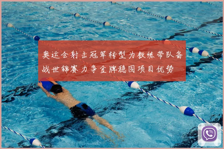 奥运会射击冠军转型为教练带队备战世锦赛力争金牌稳固项目优势