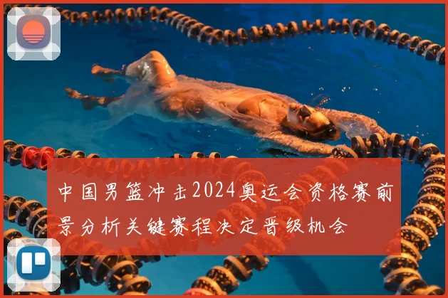 中国男篮冲击2024奥运会资格赛前景分析关键赛程决定晋级机会