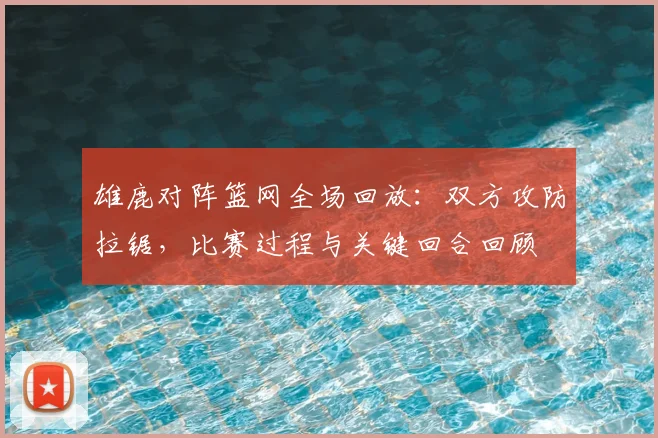 雄鹿对阵篮网全场回放：双方攻防拉锯，比赛过程与关键回合回顾