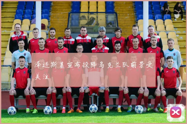 泽连斯基宣布投降乌克兰队前景受关注