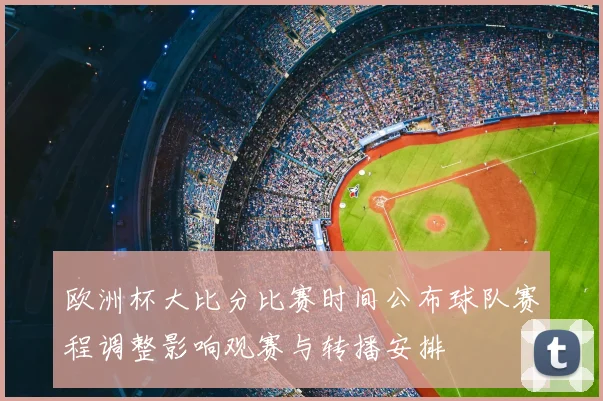 欧洲杯大比分比赛时间公布球队赛程调整影响观赛与转播安排