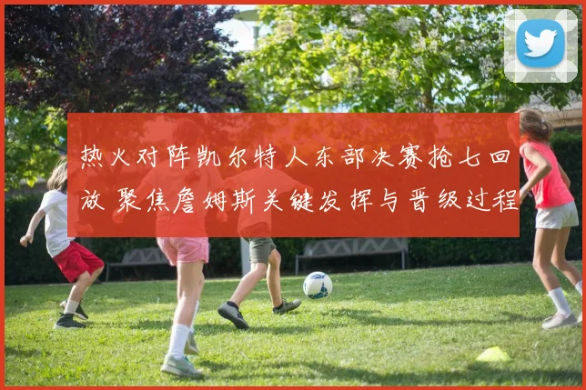 热火对阵凯尔特人东部决赛抢七回放 聚焦詹姆斯关键发挥与晋级过程