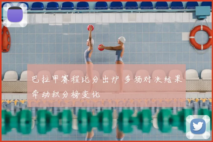 巴拉甲赛程比分出炉 多场对决结果牵动积分榜变化