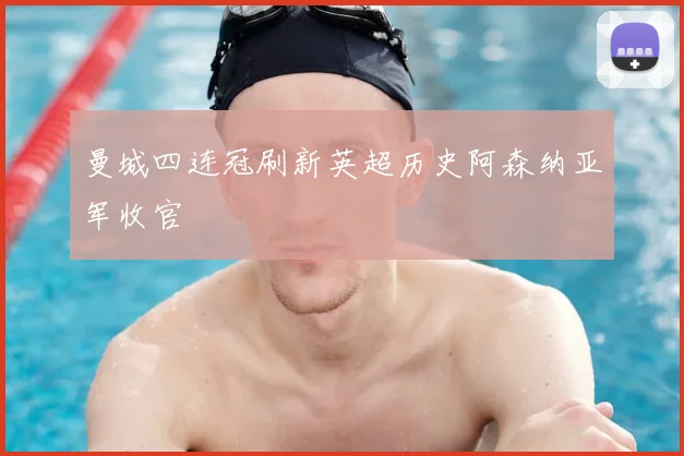 曼城四连冠刷新英超历史阿森纳亚军收官