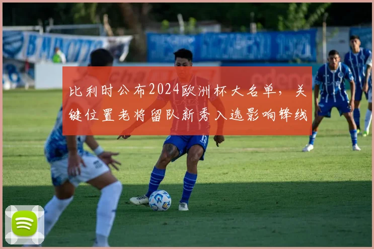 比利时公布2024欧洲杯大名单,关键位置老将留队新秀入选影响锋线