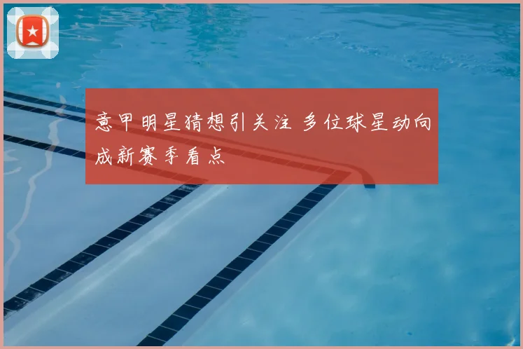 意甲明星猜想引关注 多位球星动向成新赛季看点