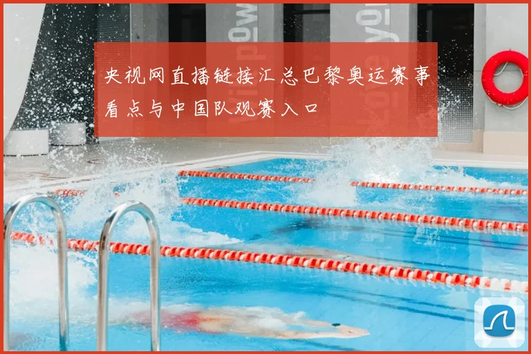 央视网直播链接汇总巴黎奥运赛事看点与中国队观赛入口