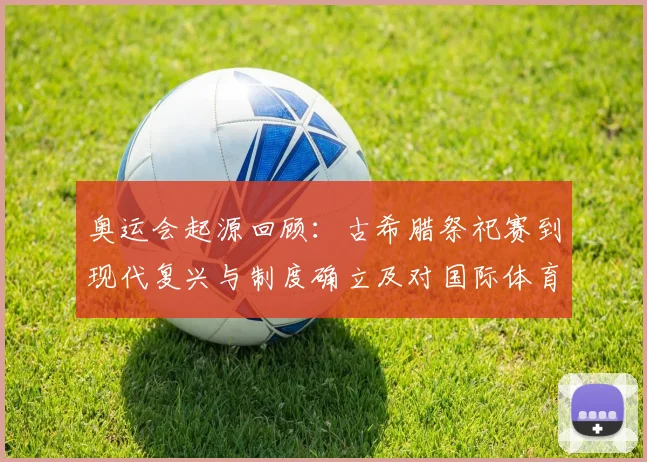 奥运会起源回顾：古希腊祭祀赛到现代复兴与制度确立及对国际体育影响