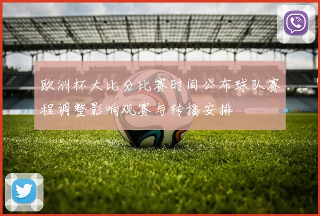 欧洲杯大比分比赛时间公布球队赛程调整影响观赛与转播安排