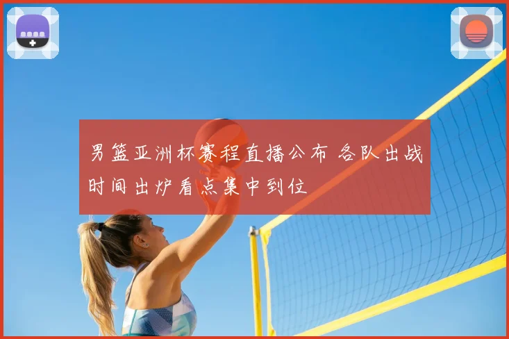 男篮亚洲杯赛程直播公布 各队出战时间出炉看点集中到位