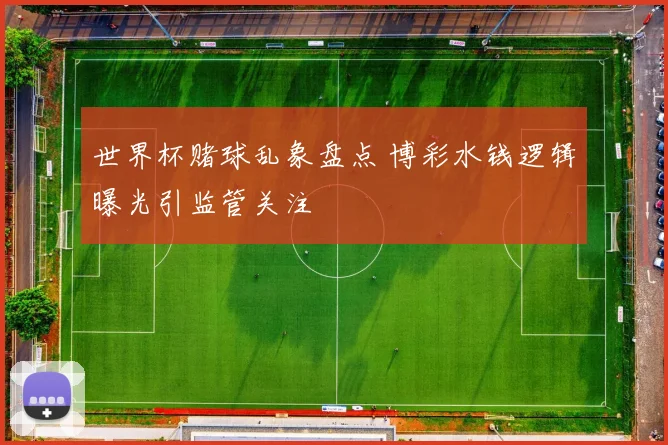 世界杯赌球乱象盘点 博彩水钱逻辑曝光引监管关注
