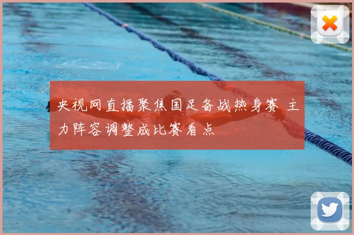 央视网直播聚焦国足备战热身赛 主力阵容调整成比赛看点