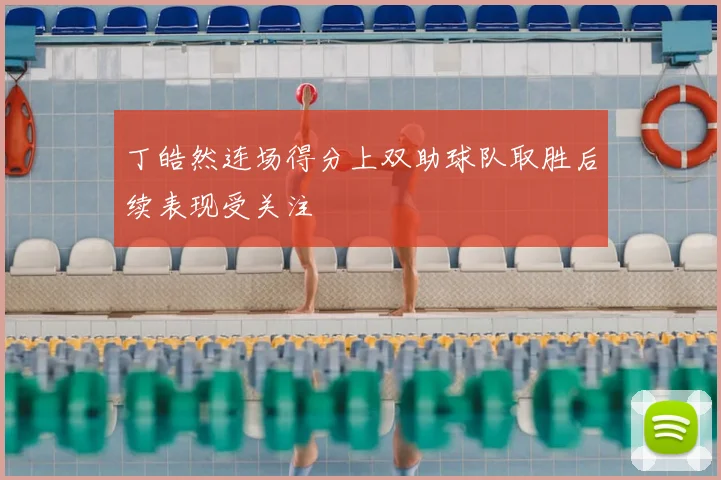 丁皓然连场得分上双助球队取胜后续表现受关注