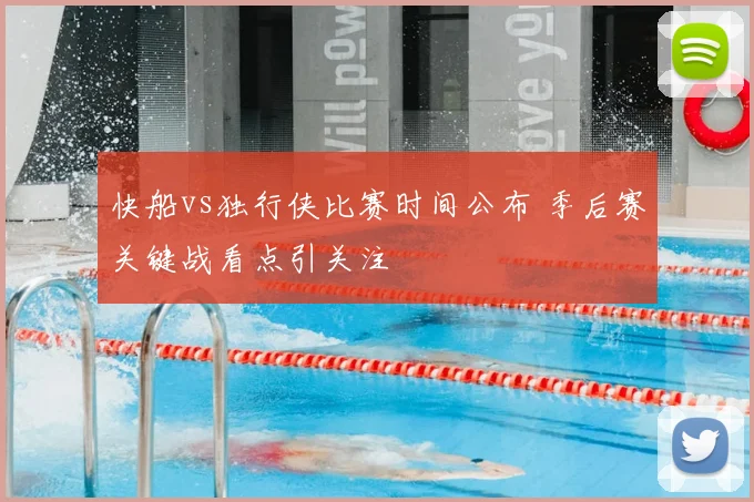 快船vs独行侠比赛时间公布 季后赛关键战看点引关注
