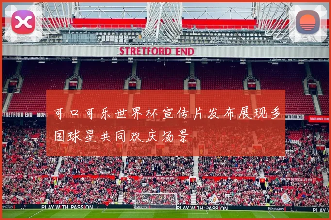 可口可乐世界杯宣传片发布展现多国球星共同欢庆场景