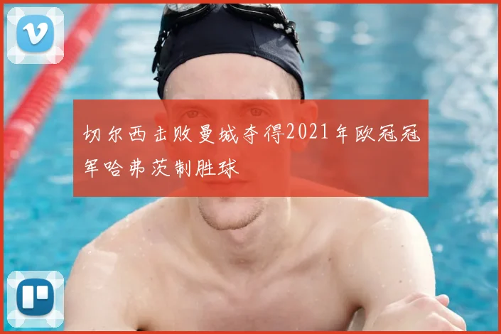 切尔西击败曼城夺得2021年欧冠冠军哈弗茨制胜球