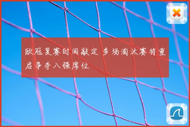 欧冠复赛时间敲定 多场淘汰赛将重启争夺八强席位