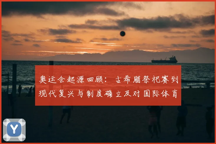 奥运会起源回顾：古希腊祭祀赛到现代复兴与制度确立及对国际体育影响