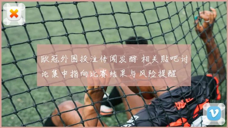 欧冠外围投注传闻发酵 相关贴吧讨论集中指向比赛结果与风险提醒