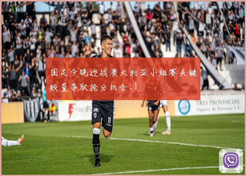 国足今晚迎战澳大利亚小组赛关键较量争取抢分机会_1
