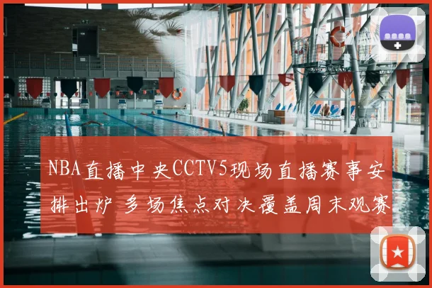 NBA直播中央CCTV5现场直播赛事安排出炉 多场焦点对决覆盖周末观赛时间
