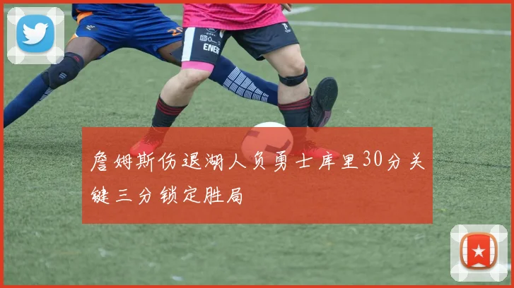 詹姆斯伤退湖人负勇士库里30分关键三分锁定胜局