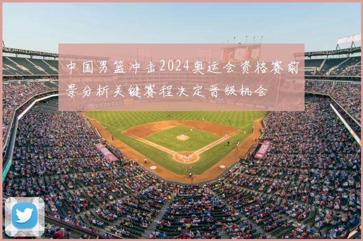 中国男篮冲击2024奥运会资格赛前景分析关键赛程决定晋级机会