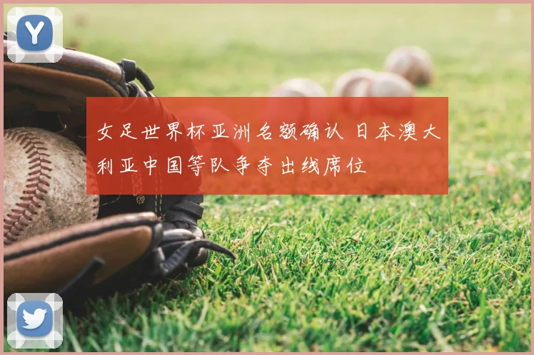 女足世界杯亚洲名额确认 日本澳大利亚中国等队争夺出线席位