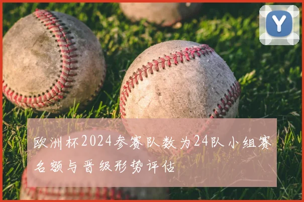 欧洲杯2024参赛队数为24队小组赛名额与晋级形势评估