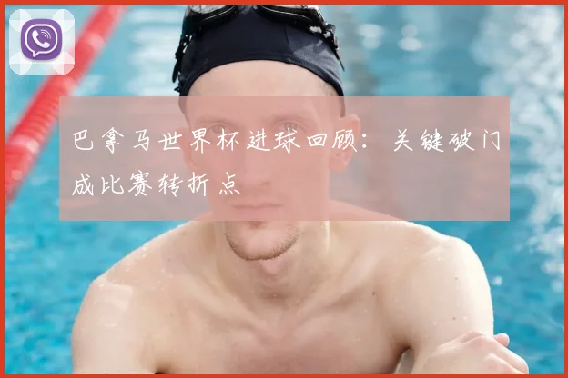 巴拿马世界杯进球回顾：关键破门成比赛转折点