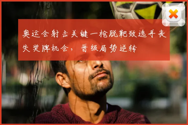 奥运会射击关键一枪脱靶致选手丧失奖牌机会，晋级局势逆转