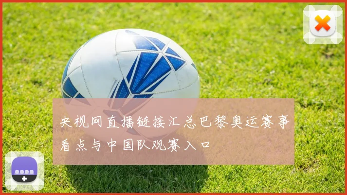 央视网直播链接汇总巴黎奥运赛事看点与中国队观赛入口