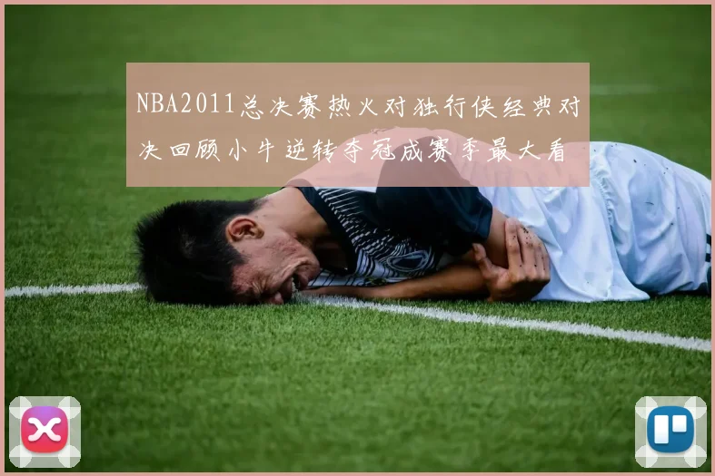 NBA2011总决赛热火对独行侠经典对决回顾小牛逆转夺冠成赛季最大看点