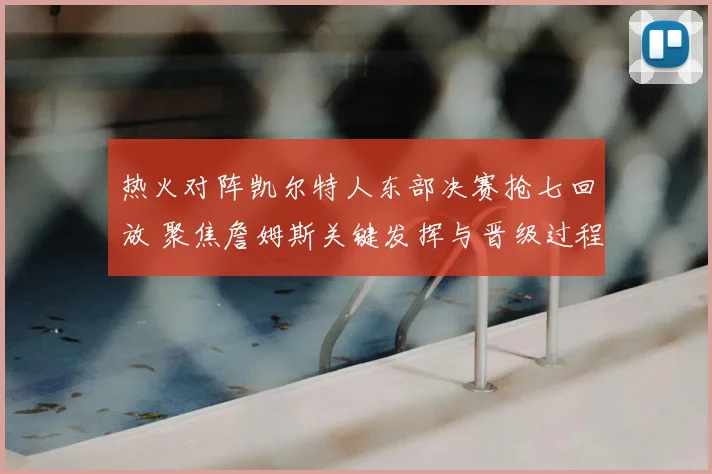 热火对阵凯尔特人东部决赛抢七回放 聚焦詹姆斯关键发挥与晋级过程