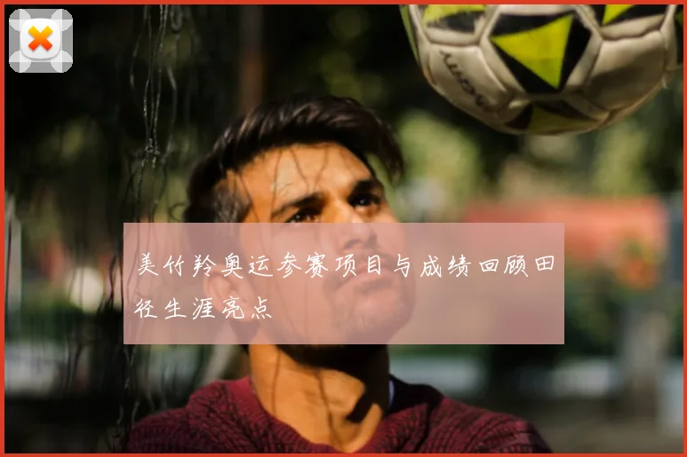 美竹羚奥运参赛项目与成绩回顾田径生涯亮点