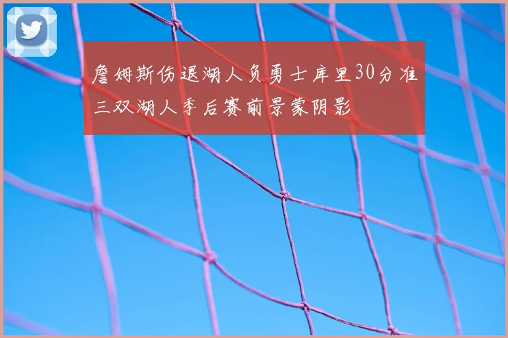 詹姆斯伤退湖人负勇士库里30分准三双湖人季后赛前景蒙阴影