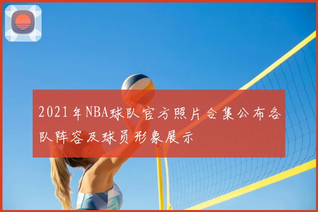 2021年NBA球队官方照片合集公布各队阵容及球员形象展示