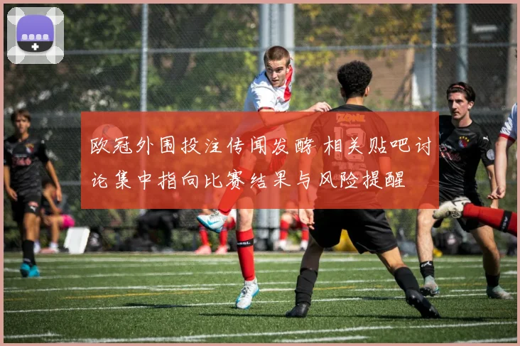 欧冠外围投注传闻发酵 相关贴吧讨论集中指向比赛结果与风险提醒