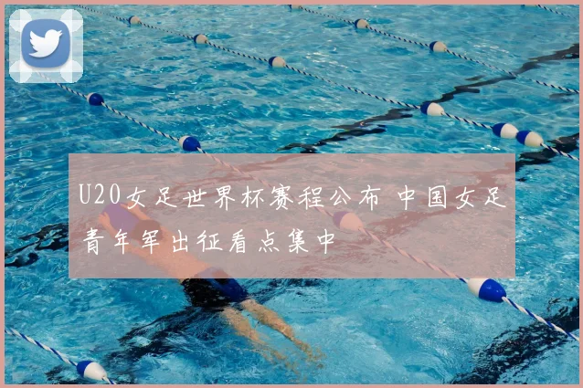 U20女足世界杯赛程公布 中国女足青年军出征看点集中
