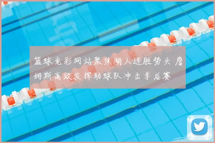 篮球竞彩网站聚焦湖人连胜势头 詹姆斯高效发挥助球队冲击季后赛