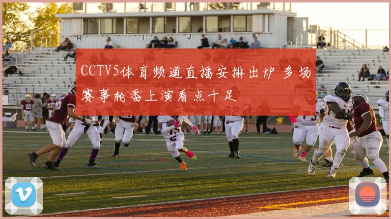 CCTV5体育频道直播安排出炉 多场赛事轮番上演看点十足