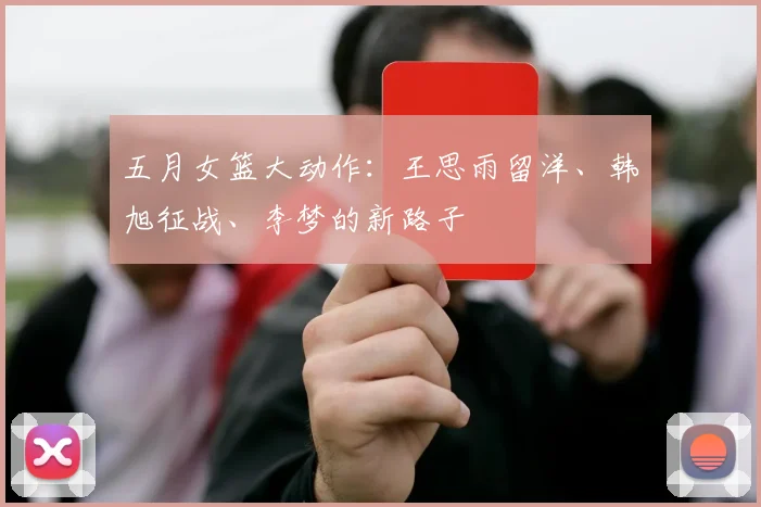 五月女篮大动作：王思雨留洋、韩旭征战、李梦的新路子